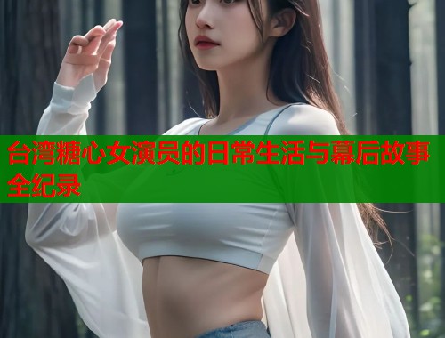 台湾糖心女演员的日常生活与幕后故事全纪录