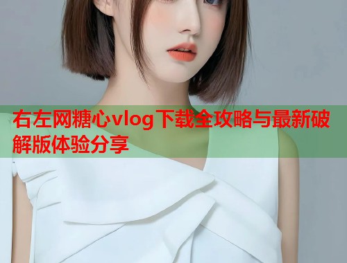 右左网糖心vlog下载全攻略与最新破解版体验分享