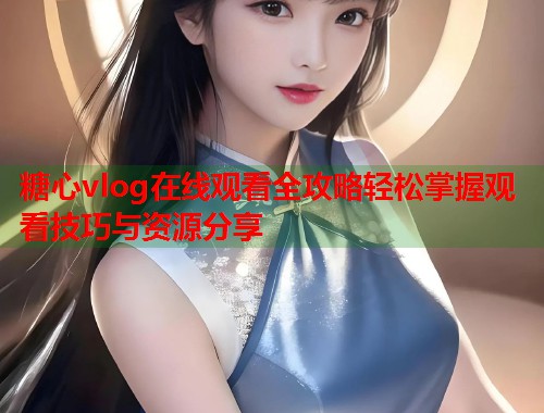 糖心vlog在线观看全攻略轻松掌握观看技巧与资源分享