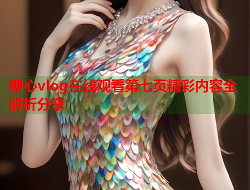 糖心vlog在线观看第七页精彩内容全解析分享