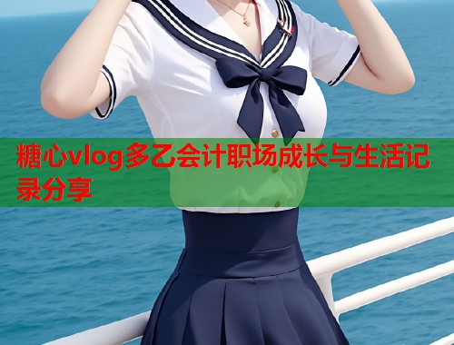 糖心vlog多乙会计职场成长与生活记录分享