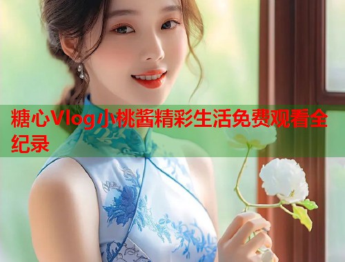 糖心Vlog小桃酱精彩生活免费观看全纪录