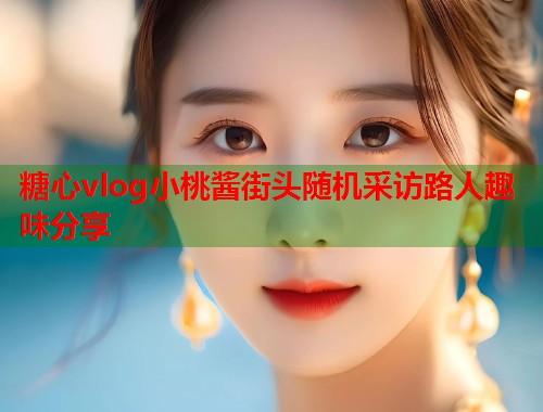 糖心vlog小桃酱街头随机采访路人趣味分享