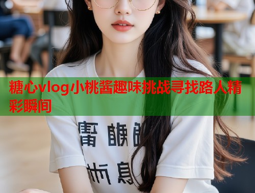 糖心vlog小桃酱趣味挑战寻找路人精彩瞬间