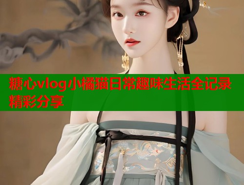 糖心vlog小橘猫日常趣味生活全记录精彩分享