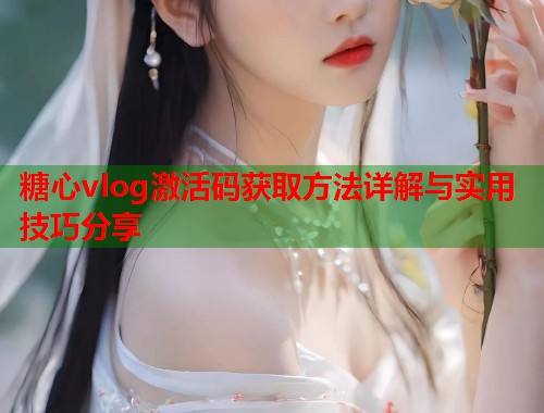 糖心vlog激活码获取方法详解与实用技巧分享