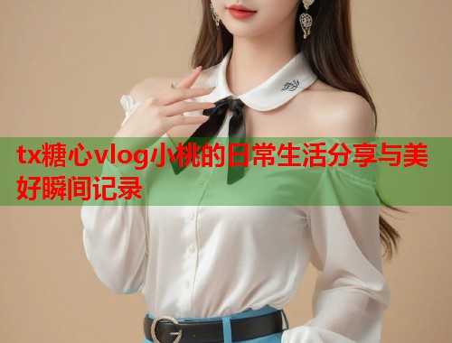 tx糖心vlog小桃的日常生活分享与美好瞬间记录
