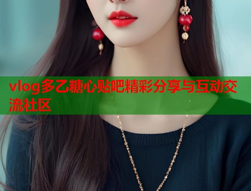 vlog多乙糖心贴吧精彩分享与互动交流社区