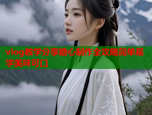 vlog教学分享糖心制作全攻略简单易学美味可口