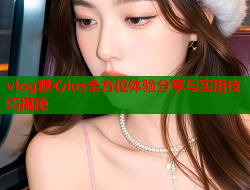 vlog糖心ios全方位体验分享与实用技巧揭秘