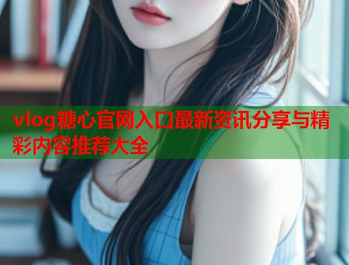 vlog糖心官网入口最新资讯分享与精彩内容推荐大全