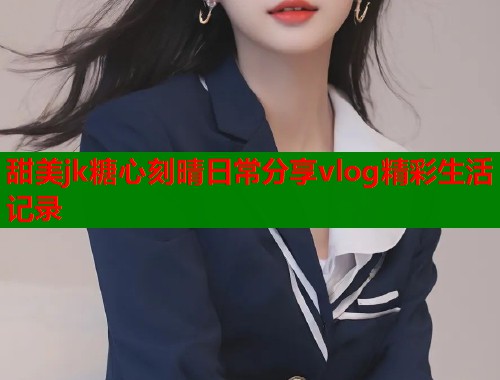 甜美jk糖心刻晴日常分享vlog精彩生活记录