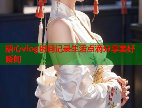 糖心vlog时间记录生活点滴分享美好瞬间