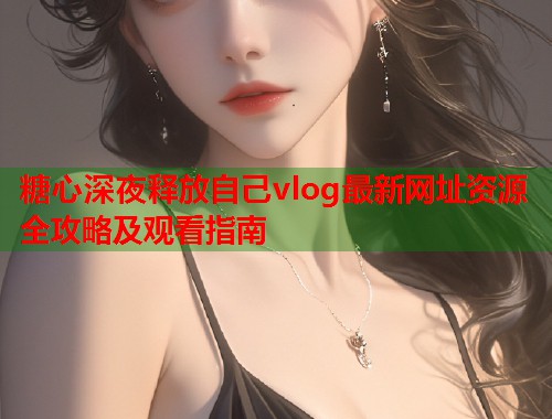 糖心深夜释放自己vlog最新网址资源全攻略及观看指南