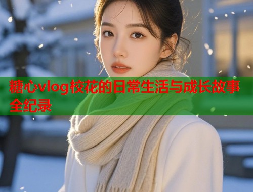 糖心vlog校花的日常生活与成长故事全纪录