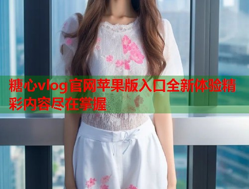 糖心vlog官网苹果版入口全新体验精彩内容尽在掌握