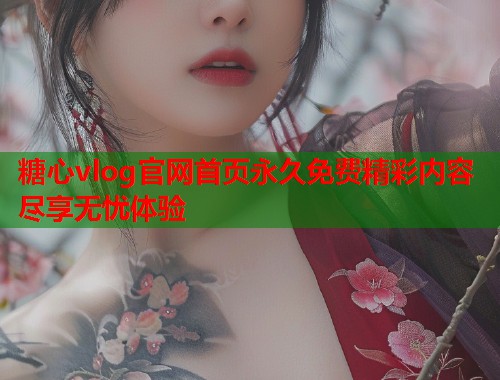 糖心vlog官网首页永久免费精彩内容尽享无忧体验 糖心vlog官网首页永久免费精彩内容尽享无忧体验