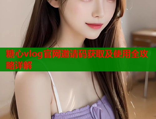 糖心vlog官网邀请码获取及使用全攻略详解 糖心vlog官网邀请码获取及使用全攻略详解