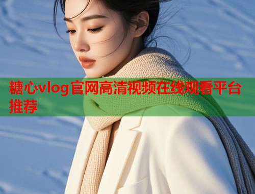 糖心vlog官网高清视频在线观看平台推荐 糖心vlog官网高清视频在线观看平台推荐