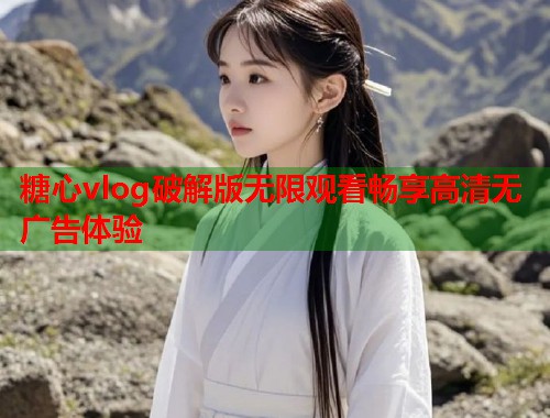糖心vlog破解版无限观看畅享高清无广告体验 糖心vlog破解版无限观看畅享高清无广告体验