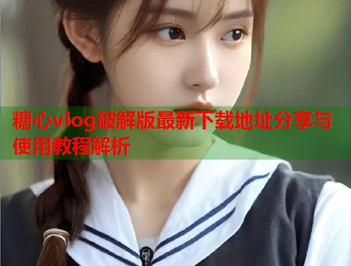 糖心vlog破解版最新下载地址分享与使用教程解析 糖心vlog破解版最新下载地址分享与使用教程解析