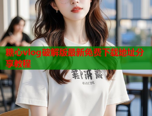 糖心vlog破解版最新免费下载地址分享教程 糖心vlog破解版最新免费下载地址分享教程
