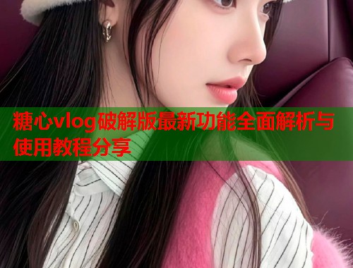 糖心vlog破解版最新功能全面解析与使用教程分享 糖心vlog破解版最新功能全面解析与使用教程分享
