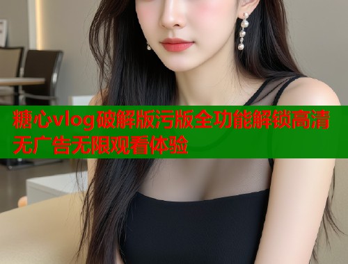 糖心vlog破解版污版全功能解锁高清无广告无限观看体验 糖心vlog破解版污版全功能解锁高清无广告无限观看体验