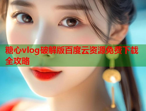 糖心vlog破解版百度云资源免费下载全攻略 糖心vlog破解版百度云资源免费下载全攻略