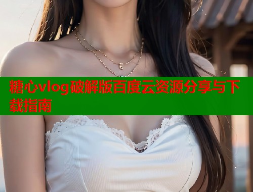 糖心vlog破解版百度云资源分享与下载指南 糖心vlog破解版百度云资源分享与下载指南