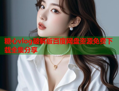 糖心vlog破解版百度网盘资源免费下载全集分享 糖心vlog破解版百度网盘资源免费下载全集分享