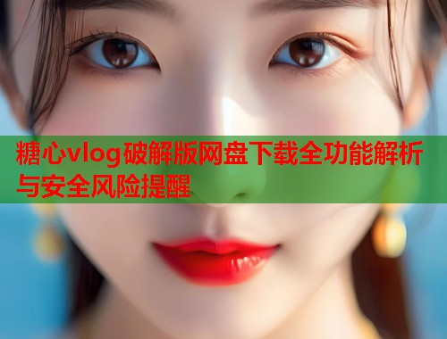 糖心vlog破解版网盘下载全功能解析与安全风险提醒 糖心vlog破解版网盘下载全功能解析与安全风险提醒