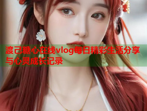 渡己糖心在线vlog每日精彩生活分享与心灵成长记录 渡己糖心在线vlog每日精彩生活分享与心灵成长记录