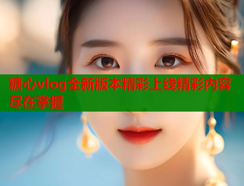 糖心vlog全新版本精彩上线精彩内容尽在掌握 糖心vlog全新版本精彩上线精彩内容尽在掌握