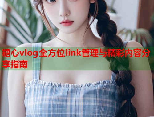 糖心vlog全方位link管理与精彩内容分享指南 糖心vlog全方位link管理与精彩内容分享指南