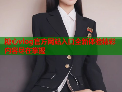 糖心vlog官方网站入口全新体验精彩内容尽在掌握 糖心vlog官方网站入口全新体验精彩内容尽在掌握