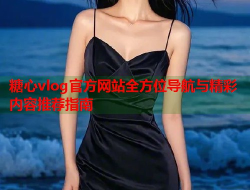 糖心vlog官方网站全方位导航与精彩内容推荐指南
