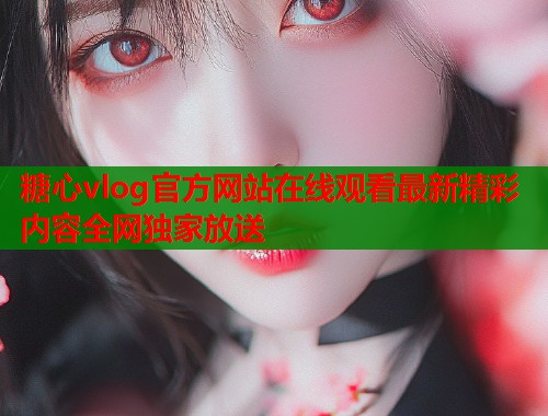 糖心vlog官方网站在线观看最新精彩内容全网独家放送 糖心vlog官方网站在线观看最新精彩内容全网独家放送