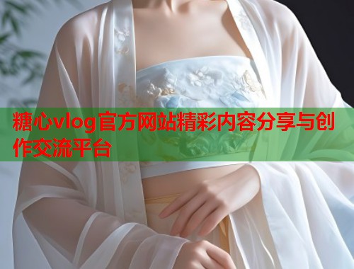 糖心vlog官方网站精彩内容分享与创作交流平台