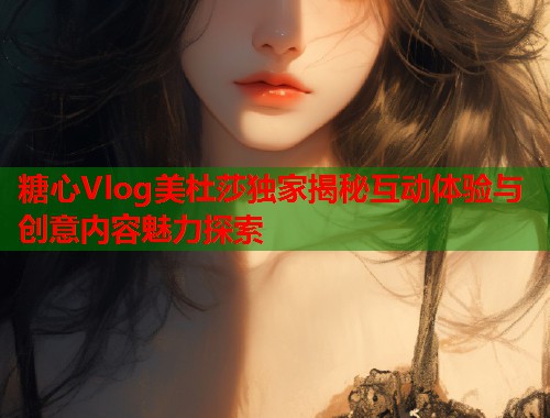 糖心Vlog美杜莎独家揭秘互动体验与创意内容魅力探索