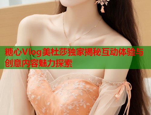 糖心Vlog美杜莎独家揭秘互动体验与创意内容魅力探索
