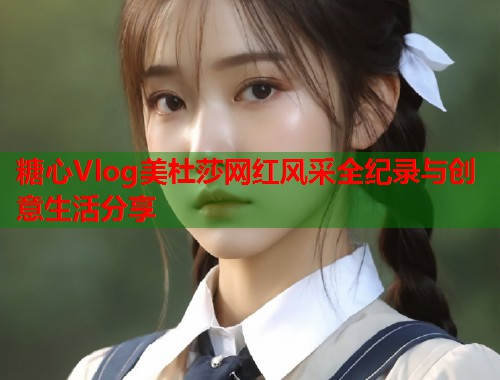 糖心Vlog美杜莎网红风采全纪录与创意生活分享